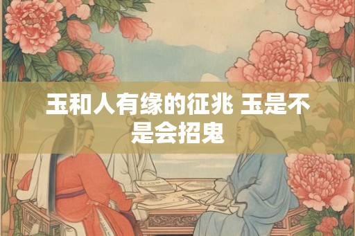 玉和人有缘的征兆 玉是不是会招鬼