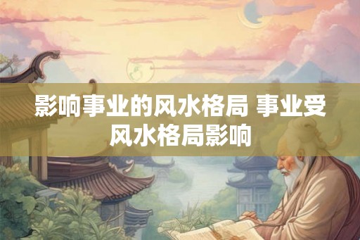 影响事业的风水格局 事业受风水格局影响