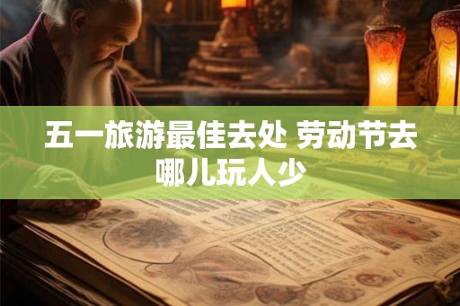 五一旅游最佳去处 劳动节去哪儿玩人少