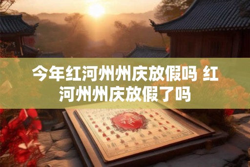 今年红河州州庆放假吗 红河州州庆放假了吗
