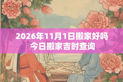 2026年11月1日搬家好吗 今日搬家吉时查询