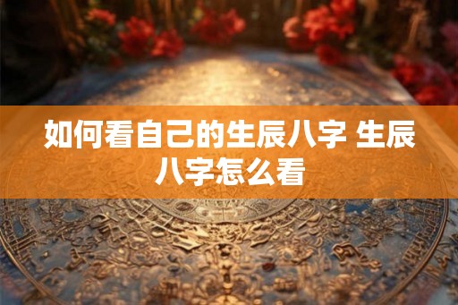 如何看自己的生辰八字 生辰八字怎么看