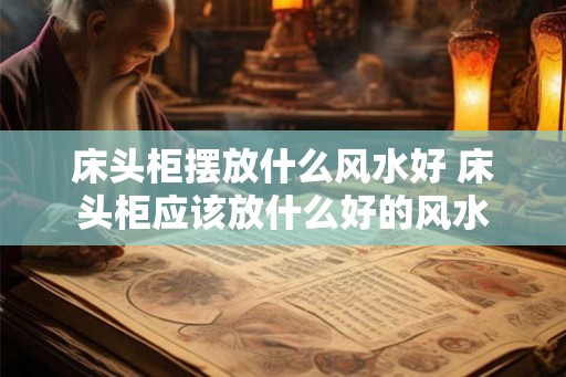 床头柜摆放什么风水好 床头柜应该放什么好的风水 床头柜摆放什么风水好 床头柜应该放什么好的风水