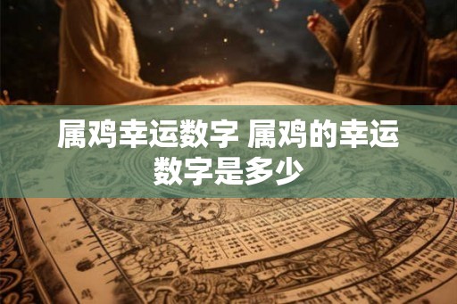 属鸡幸运数字 属鸡的幸运数字是多少
