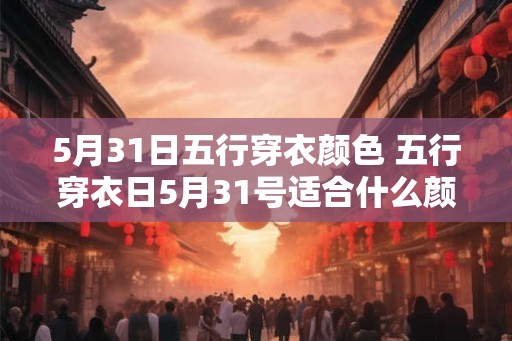 5月31日五行穿衣颜色 五行穿衣日5月31号适合什么颜色