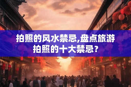 拍照的风水禁忌,盘点旅游拍照的十大禁忌? 拍照的风水禁忌,盘点旅游拍照的十大禁忌?