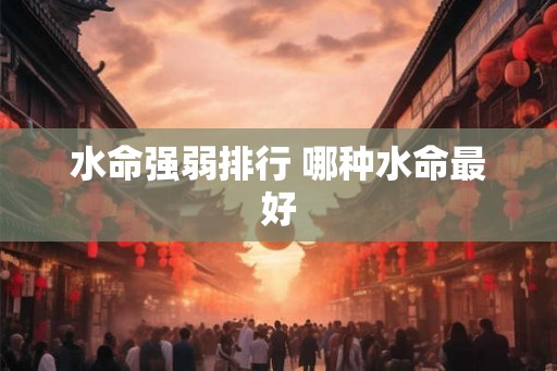 水命强弱排行 哪种水命最好
