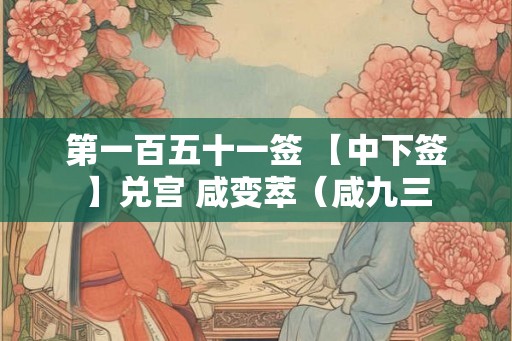 第一百五十一签 【中下签】兑宫 咸变萃（咸九三