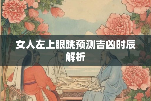 女人左上眼跳预测吉凶时辰解析 女人左上眼跳预测吉凶时辰解析