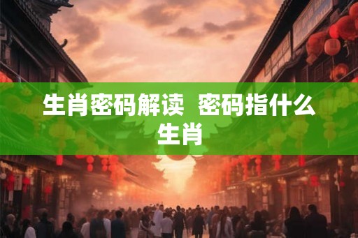 生肖密码解读  密码指什么生肖