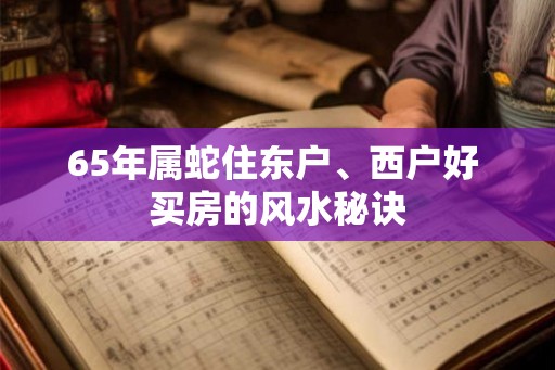 65年属蛇住东户、西户好 买房的风水秘诀