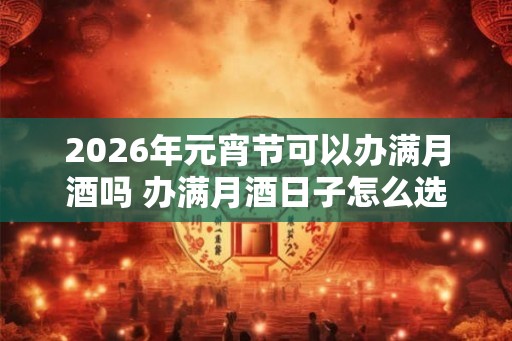 2026年元宵节可以办满月酒吗 办满月酒日子怎么选