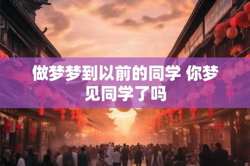 做梦梦到以前的同学 你梦见同学了吗 做梦梦到以前的同学 你梦见同学了吗