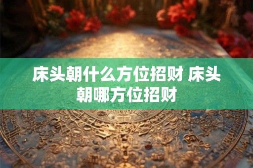 床头朝什么方位招财 床头朝哪方位招财 床头朝什么方位招财 床头朝哪方位招财