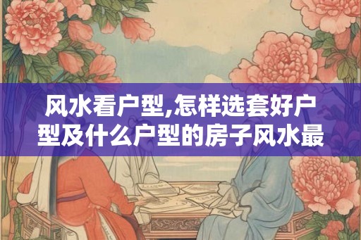 风水看户型,怎样选套好户型及什么户型的房子风水最好