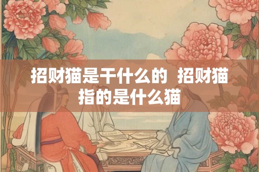 招财猫是干什么的  招财猫指的是什么猫