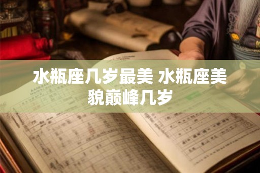 水瓶座几岁最美 水瓶座美貌巅峰几岁