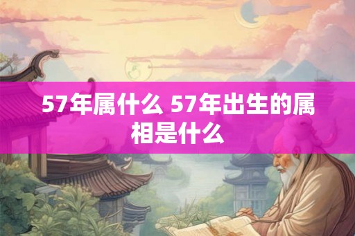 57年属什么 57年出生的属相是什么