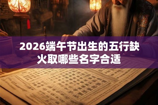 2026端午节出生的五行缺火取哪些名字合适 2026端午节出生的五行缺火取哪些名字合适