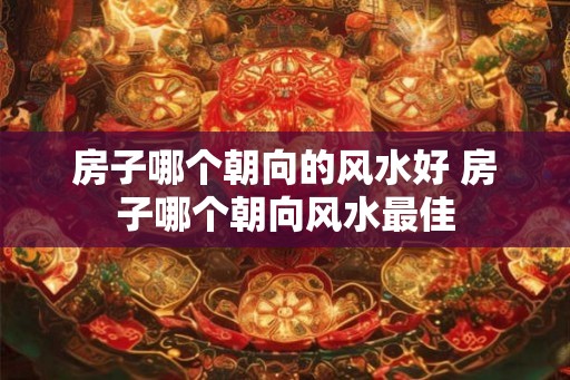 房子哪个朝向的风水好 房子哪个朝向风水最佳
