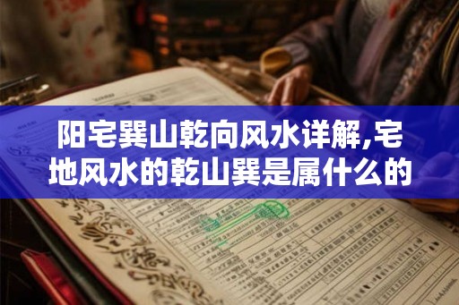 阳宅巽山乾向风水详解,宅地风水的乾山巽是属什么的