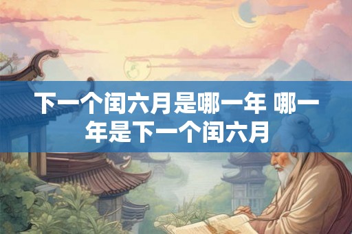 下一个闰六月是哪一年 哪一年是下一个闰六月