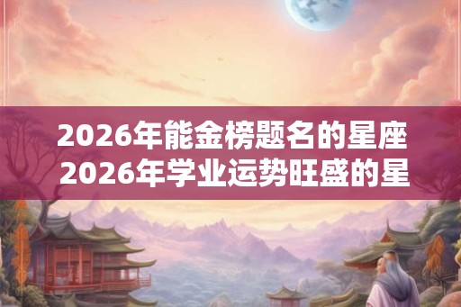 2026年能金榜题名的星座 2026年学业运势旺盛的星座
