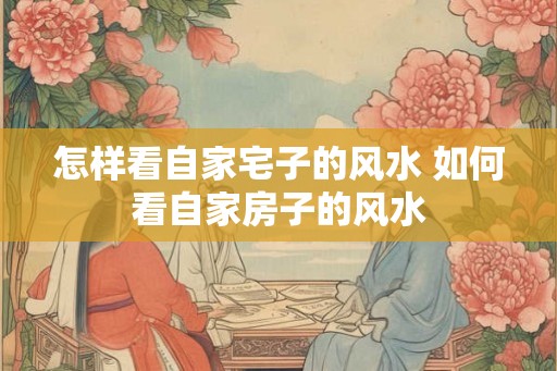 怎样看自家宅子的风水 如何看自家房子的风水 怎样看自家宅子的风水 如何看自家房子的风水