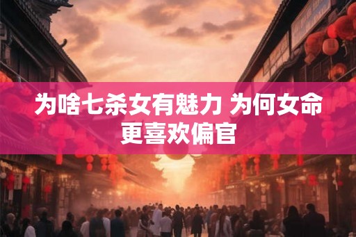 为啥七杀女有魅力 为何女命更喜欢偏官