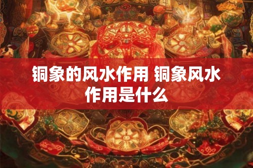 铜象的风水作用 铜象风水作用是什么