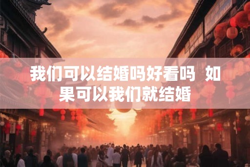 我们可以结婚吗好看吗  如果可以我们就结婚