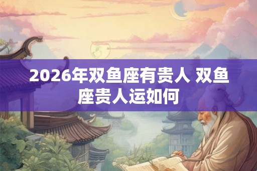 2026年双鱼座有贵人 双鱼座贵人运如何