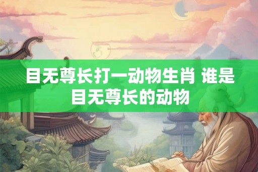 目无尊长打一动物生肖 谁是目无尊长的动物