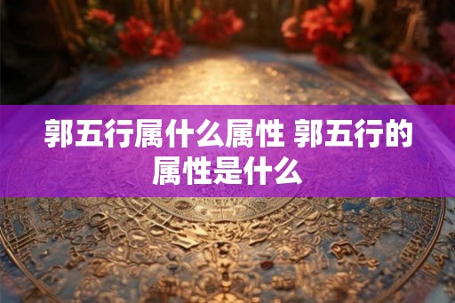 郭五行属什么属性 郭五行的属性是什么