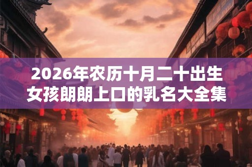 2026年农历十月二十出生女孩朗朗上口的乳名大全集