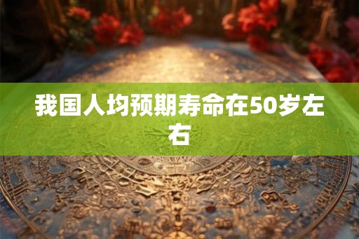 我国人均预期寿命在50岁左右