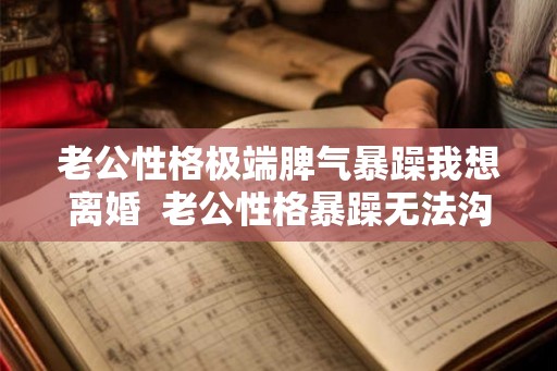 老公性格极端脾气暴躁我想离婚  老公性格暴躁无法沟通怎么办