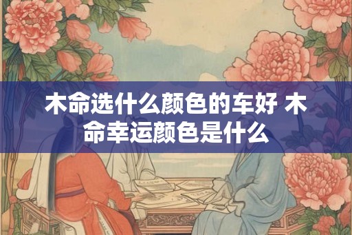 木命选什么颜色的车好 木命幸运颜色是什么