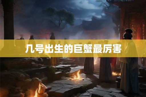 几号出生的巨蟹最厉害