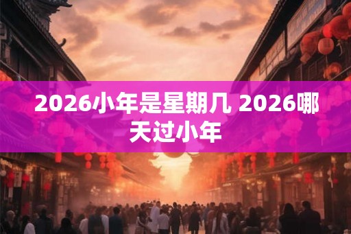 2026小年是星期几 2026哪天过小年