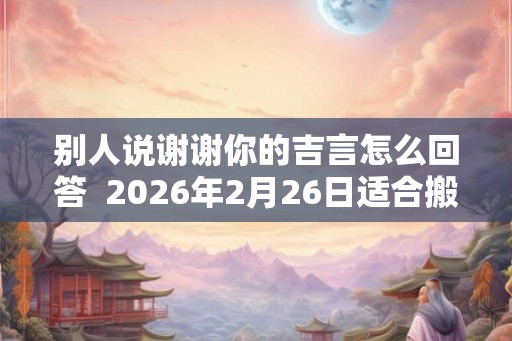 别人说谢谢你的吉言怎么回答  2026年2月26日适合搬家