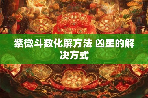 紫微斗数化解方法 凶星的解决方式 紫微斗数化解方法 凶星的解决方式