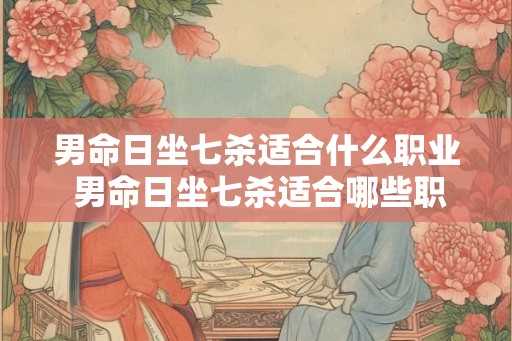 男命日坐七杀适合什么职业 男命日坐七杀适合哪些职业