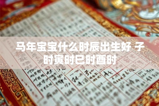 马年宝宝什么时辰出生好 子时寅时巳时酉时