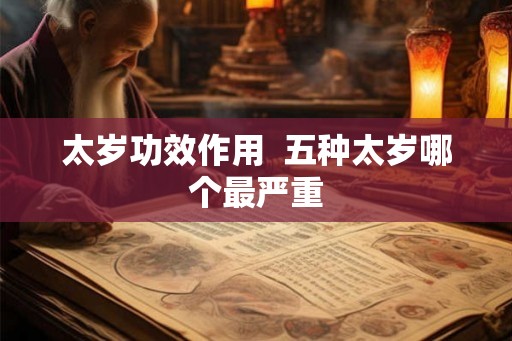 太岁功效作用 五种太岁哪个最严重 太岁功效作用 五种太岁哪个最严重