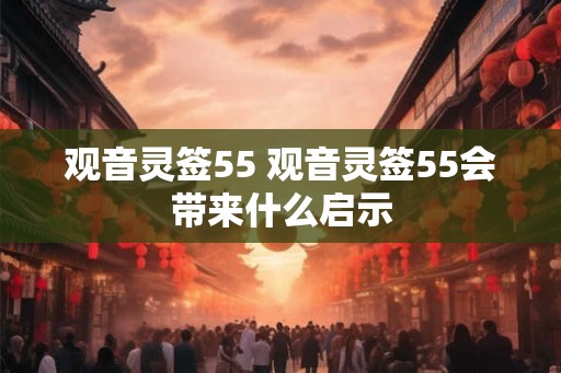 观音灵签55 观音灵签55会带来什么启示
