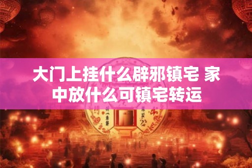 大门上挂什么辟邪镇宅 家中放什么可镇宅转运