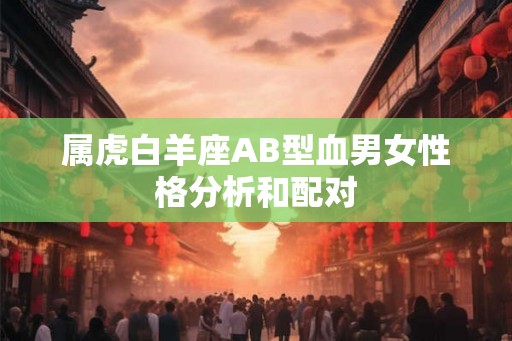 属虎白羊座AB型血男女性格分析和配对