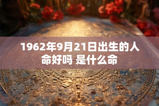 1962年9月21日出生的人命好吗 是什么命