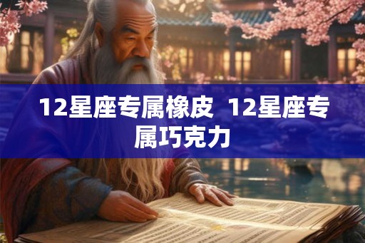 12星座专属橡皮  12星座专属巧克力
